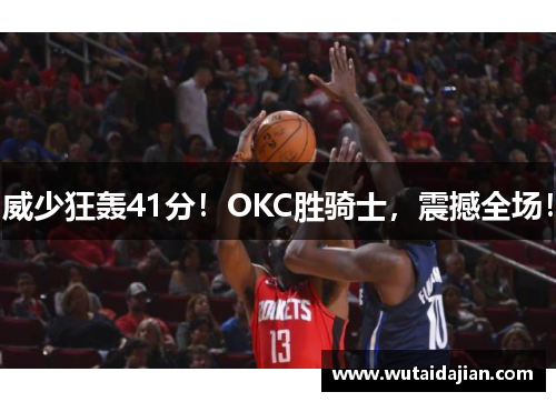 威少狂轰41分！OKC胜骑士，震撼全场！